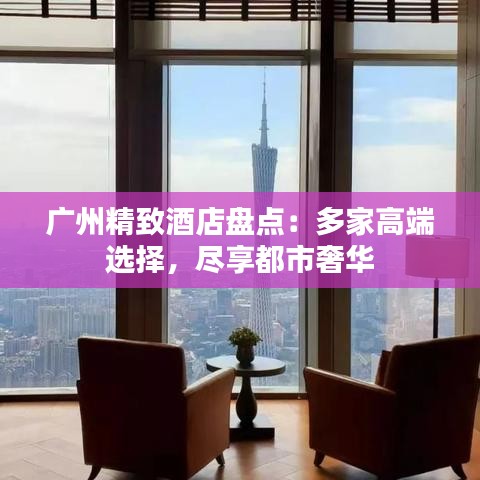 广州精致酒店盘点：多家高端选择，尽享都市奢华
