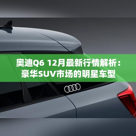奥迪Q6 12月最新行情解析：豪华SUV市场的明星车型