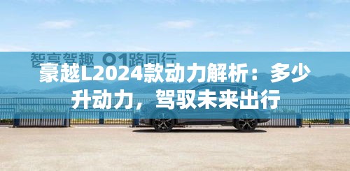 豪越L2024款动力解析：多少升动力，驾驭未来出行