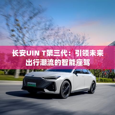 长安UIN T第三代：引领未来出行潮流的智能座驾