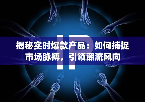 揭秘实时爆款产品：如何捕捉市场脉搏，引领潮流风向
