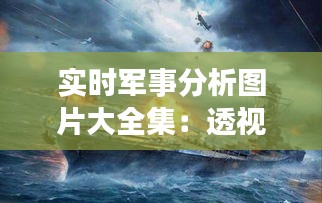 实时军事分析图片大全集：透视现代战争的新视角