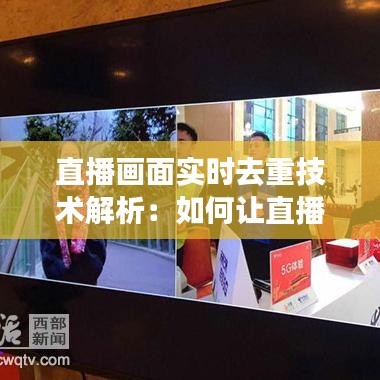 直播画面实时去重技术解析：如何让直播更流畅