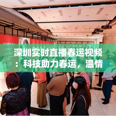 深圳实时直播春运视频：科技助力春运，温情满载回家路