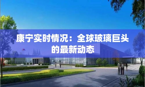 康宁实时情况：全球玻璃巨头的最新动态