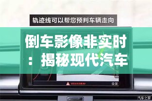 倒车影像非实时：揭秘现代汽车安全辅助系统的局限与挑战