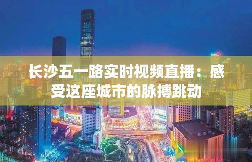 长沙五一路实时视频直播：感受这座城市的脉搏跳动