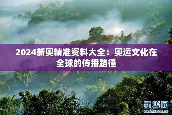2024新奥精准资料大全：奥运文化在全球的传播路径