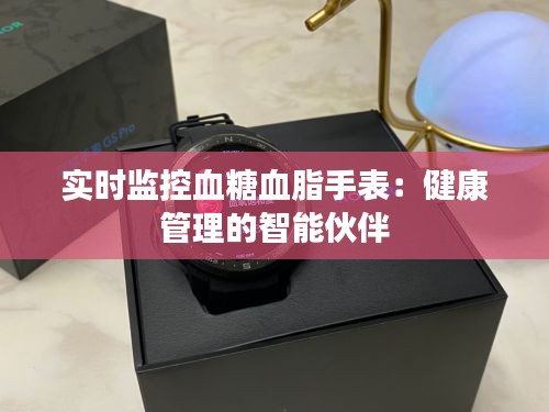 实时监控血糖血脂手表：健康管理的智能伙伴