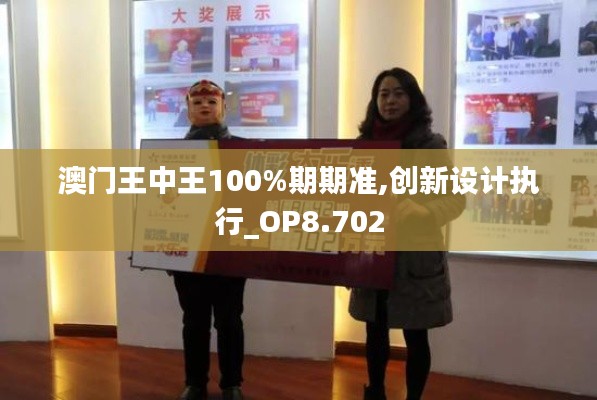 澳门王中王100%期期准,创新设计执行_OP8.702