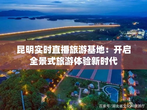 昆明实时直播旅游基地：开启全景式旅游体验新时代