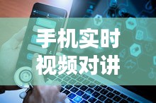 手机实时视频对讲：跨越时空的沟通新篇章