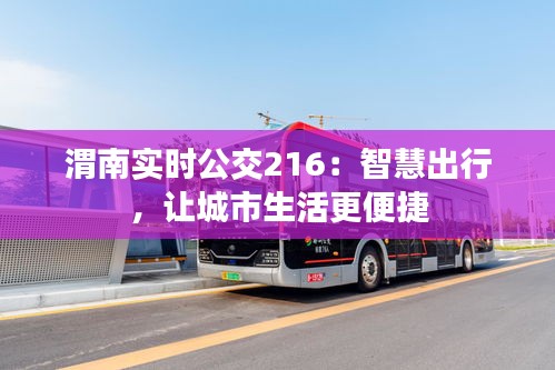 渭南实时公交216：智慧出行，让城市生活更便捷