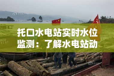 托口水电站实时水位监测：了解水电站动态的重要窗口