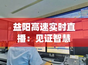 益阳高速实时直播：见证智慧交通的便捷与安全