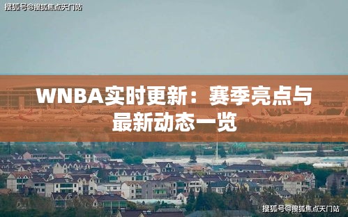 WNBA实时更新：赛季亮点与最新动态一览