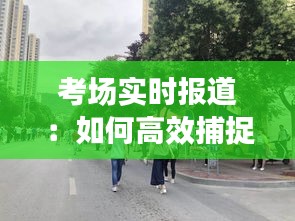 考场实时报道：如何高效捕捉并传递考试动态