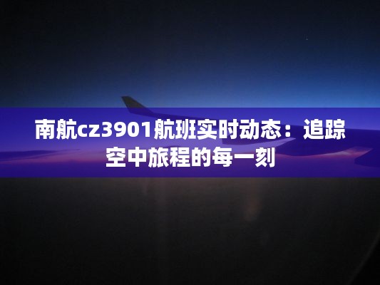 南航cz3901航班实时动态：追踪空中旅程的每一刻