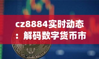 cz8884实时动态：解码数字货币市场的脉搏跳动