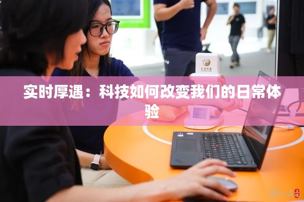 实时厚遇：科技如何改变我们的日常体验