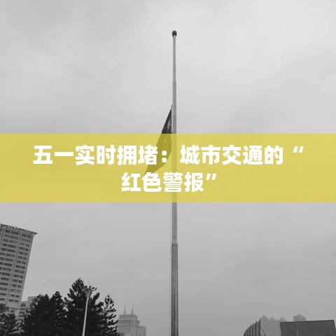 五一实时拥堵：城市交通的“红色警报”