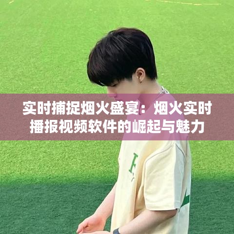 实时捕捉烟火盛宴：烟火实时播报视频软件的崛起与魅力