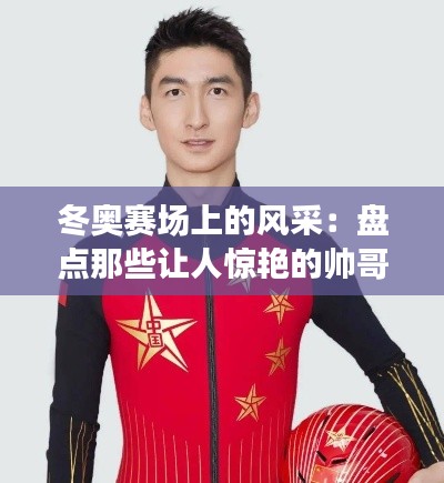 冬奥赛场上的风采：盘点那些让人惊艳的帅哥选手