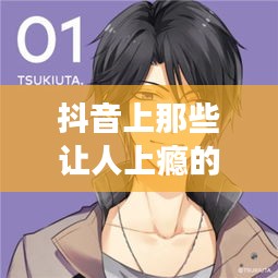 抖音上那些让人上瘾的动漫歌曲：旋律与记忆的交织