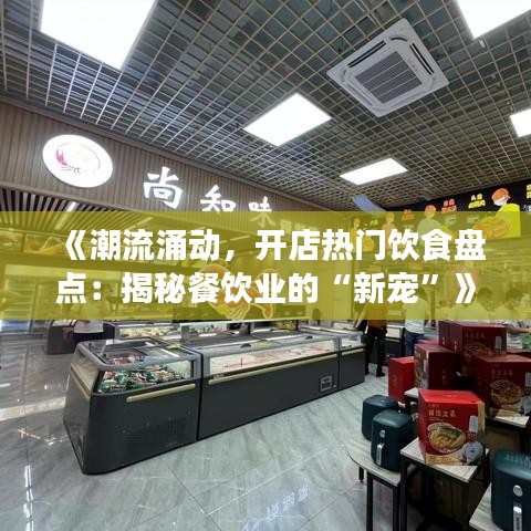 《潮流涌动，开店热门饮食盘点：揭秘餐饮业的“新宠”》