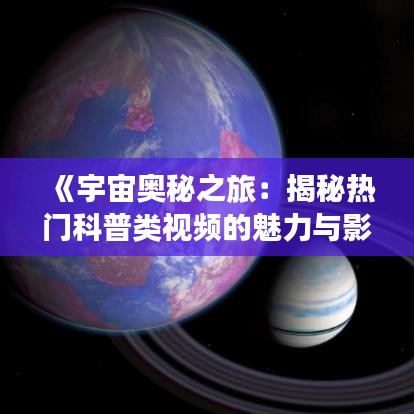 《宇宙奥秘之旅：揭秘热门科普类视频的魅力与影响》