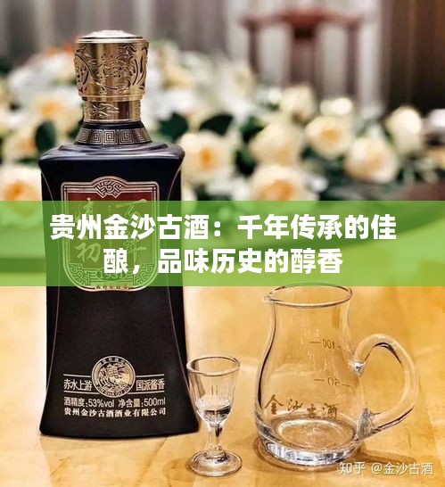 贵州金沙古酒：千年传承的佳酿，品味历史的醇香