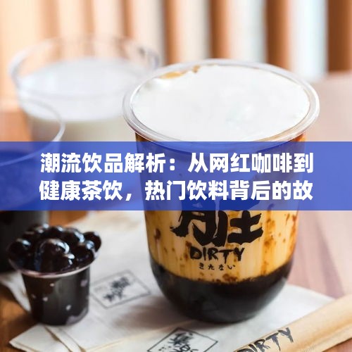 潮流饮品解析：从网红咖啡到健康茶饮，热门饮料背后的故事