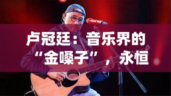 卢冠廷：音乐界的“金嗓子”，永恒的旋律守护者