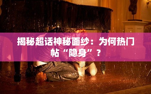 揭秘超话神秘面纱：为何热门帖“隐身”？
