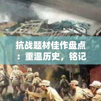 抗战题材佳作盘点：重温历史，铭记英雄