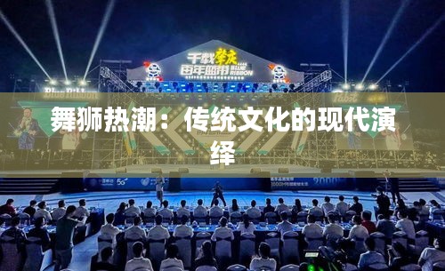 舞狮热潮：传统文化的现代演绎