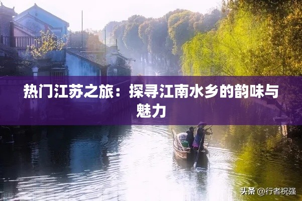 热门江苏之旅：探寻江南水乡的韵味与魅力