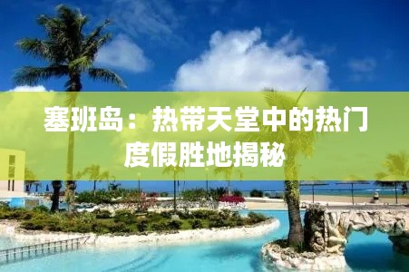 塞班岛：热带天堂中的热门度假胜地揭秘
