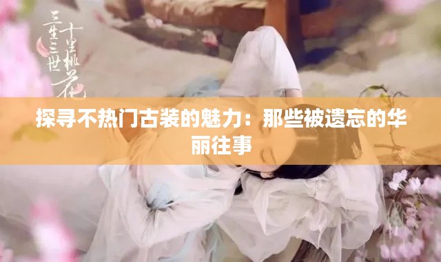 探寻不热门古装的魅力：那些被遗忘的华丽往事