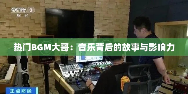 热门BGM大哥：音乐背后的故事与影响力