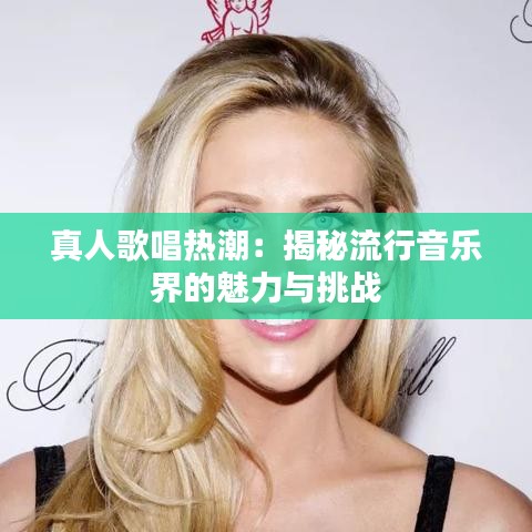真人歌唱热潮：揭秘流行音乐界的魅力与挑战