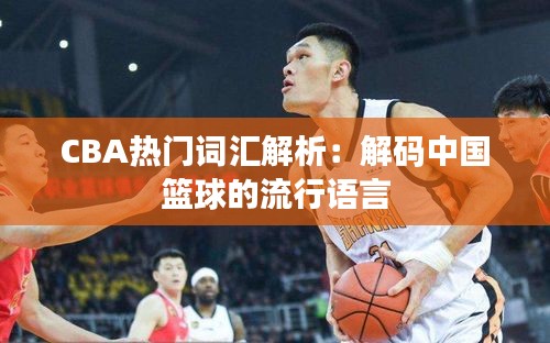 CBA热门词汇解析：解码中国篮球的流行语言