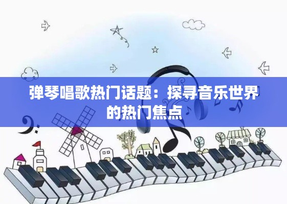 弹琴唱歌热门话题：探寻音乐世界的热门焦点