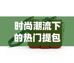 时尚潮流下的热门提包：实用与美学的完美融合