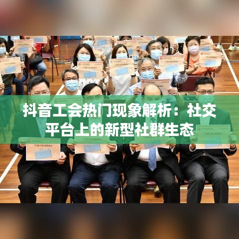 抖音工会热门现象解析：社交平台上的新型社群生态