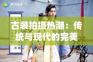 古装拍摄热潮：传统与现代的完美融合