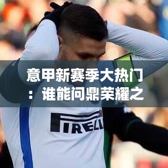 意甲新赛季大热门：谁能问鼎荣耀之巅？