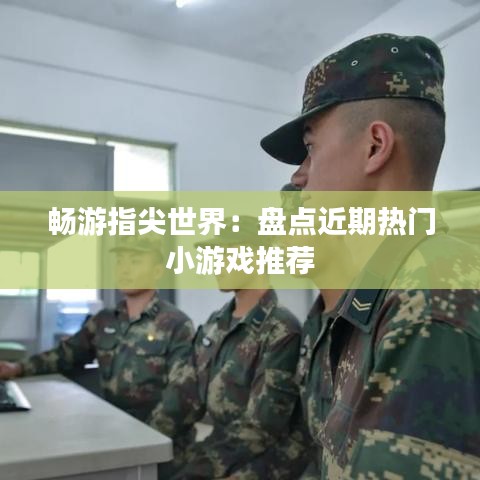 畅游指尖世界：盘点近期热门小游戏推荐