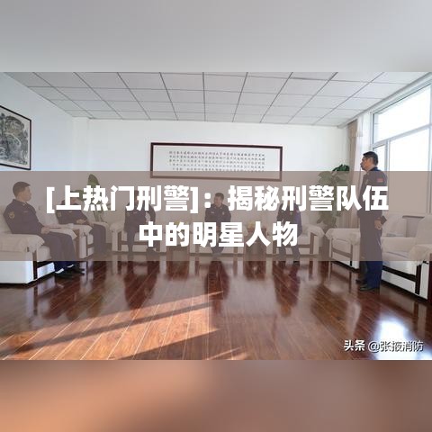 [上热门刑警]：揭秘刑警队伍中的明星人物