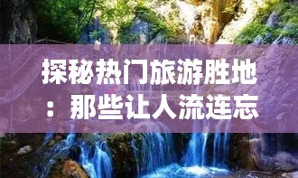 探秘热门旅游胜地：那些让人流连忘返的景点